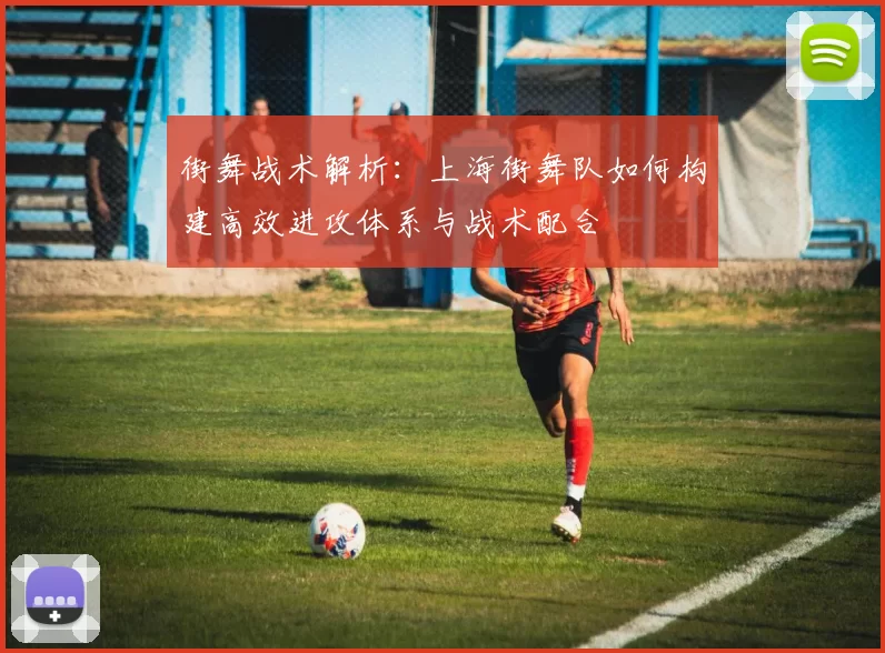 街舞战术解析：上海街舞队如何构建高效进攻体系与战术配合