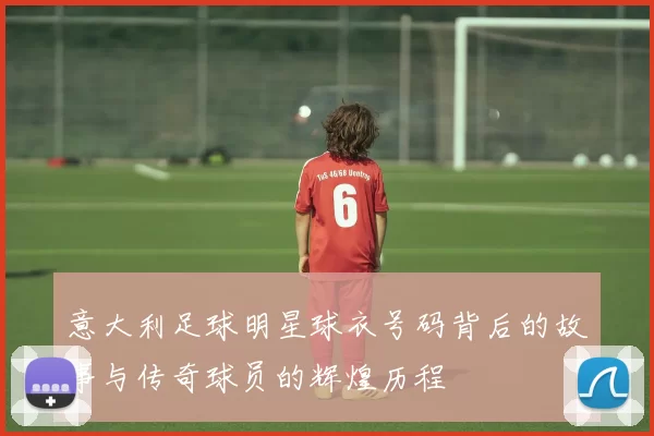 意大利足球明星球衣号码背后的故事与传奇球员的辉煌历程