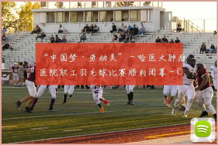 “中国梦·劳动美” - 哈医大肿瘤医院职工羽毛球比赛顺利闭幕 - Copy (10)