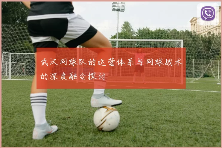 武汉网球队的运营体系与网球战术的深度融合探讨