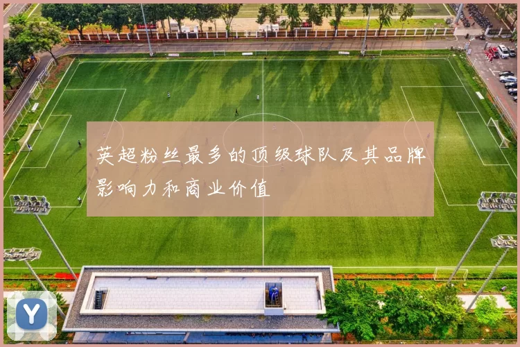 英超粉丝最多的顶级球队及其品牌影响力和商业价值