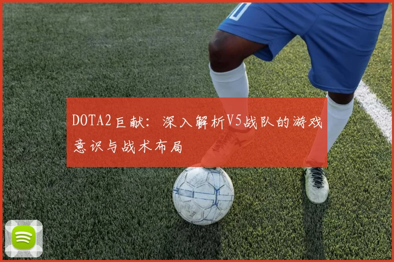 DOTA2巨献：深入解析V5战队的游戏意识与战术布局