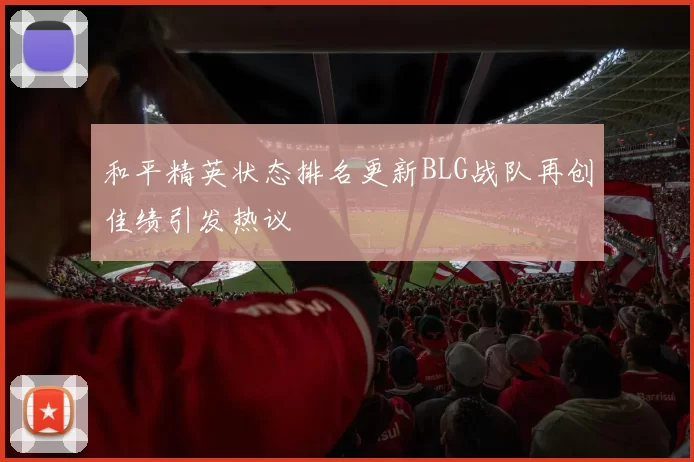 和平精英状态排名更新BLG战队再创佳绩引发热议