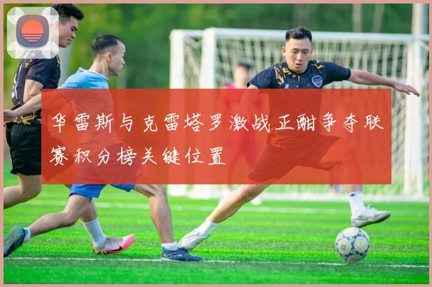 华雷斯与克雷塔罗激战正酣争夺联赛积分榜关键位置