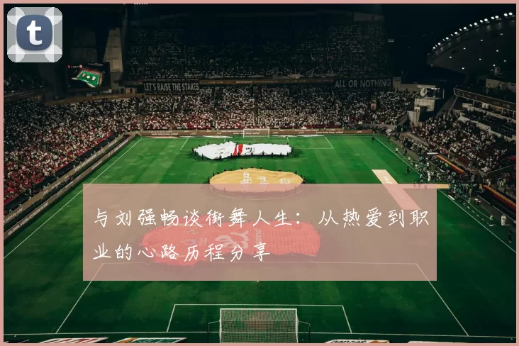 与刘强畅谈街舞人生：从热爱到职业的心路历程分享