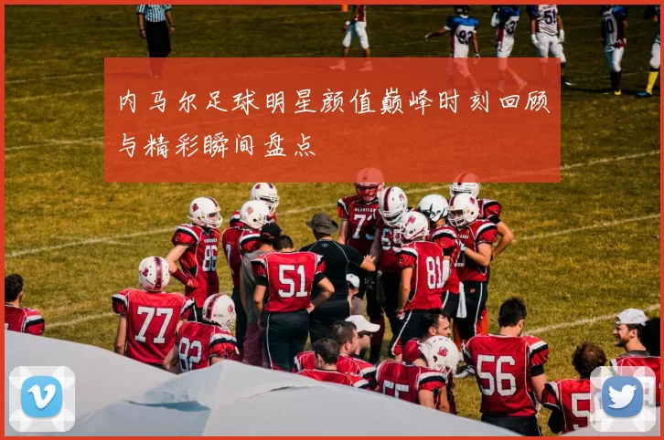 内马尔足球明星颜值巅峰时刻回顾与精彩瞬间盘点