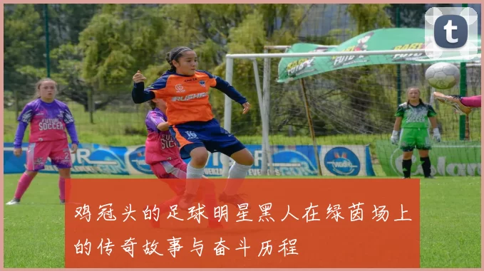 鸡冠头的足球明星黑人在绿茵场上的传奇故事与奋斗历程
