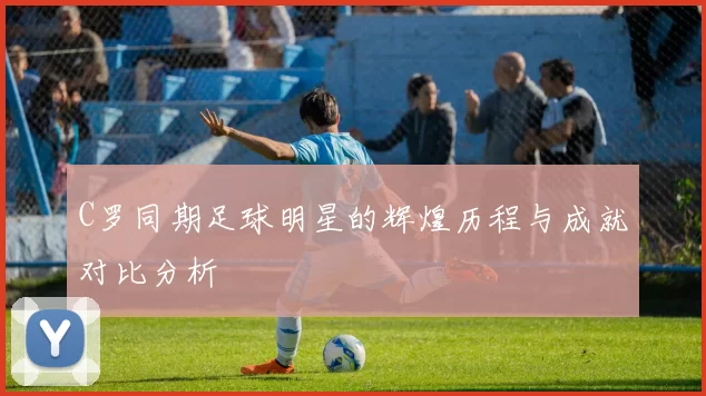 C罗同期足球明星的辉煌历程与成就对比分析