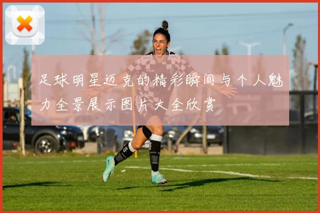 足球明星迈克的精彩瞬间与个人魅力全景展示图片大全欣赏
