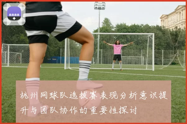 杭州网球队选拔赛表现分析意识提升与团队协作的重要性探讨