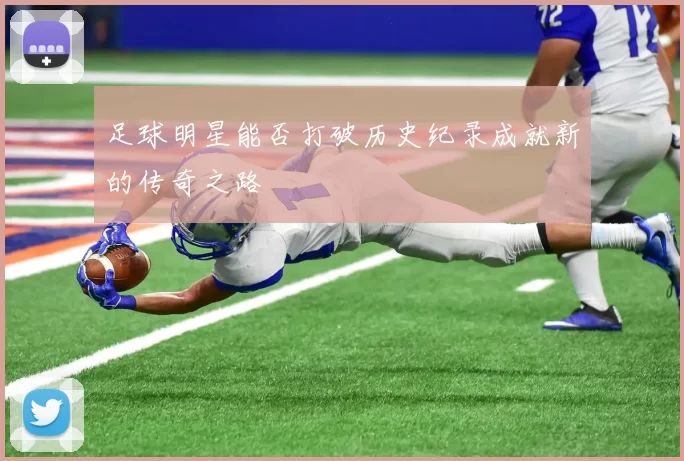 足球明星能否打破历史纪录成就新的传奇之路