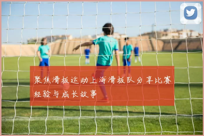 聚焦滑板运动上海滑板队分享比赛经验与成长故事