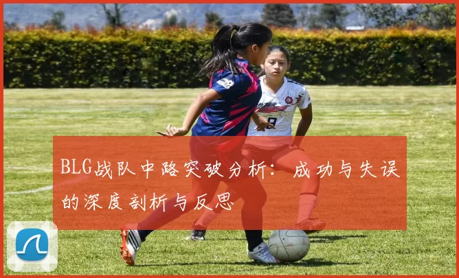 BLG战队中路突破分析：成功与失误的深度剖析与反思