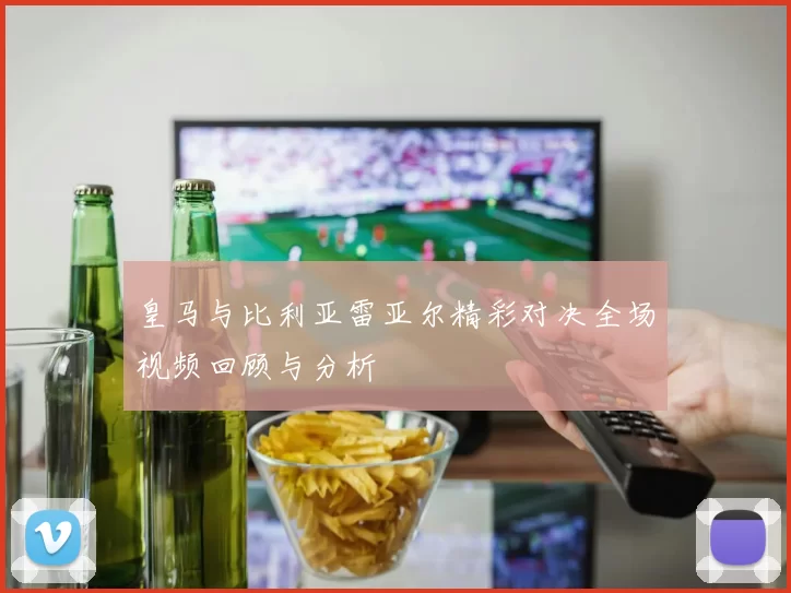 皇马与比利亚雷亚尔精彩对决全场视频回顾与分析