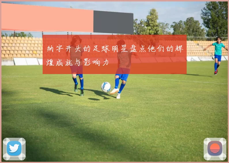 纳字开头的足球明星盘点他们的辉煌成就与影响力