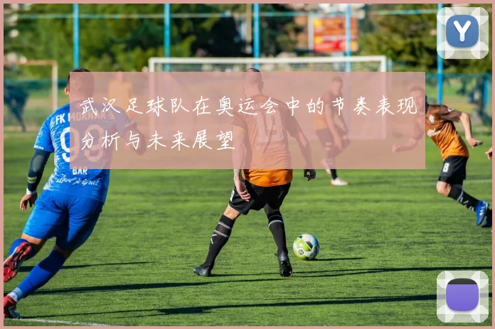 武汉足球队在奥运会中的节奏表现分析与未来展望