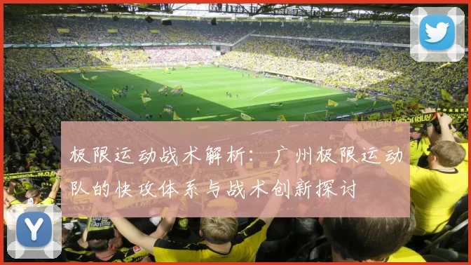 极限运动战术解析：广州极限运动队的快攻体系与战术创新探讨