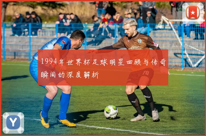 1994年世界杯足球明星回顾与传奇瞬间的深度解析