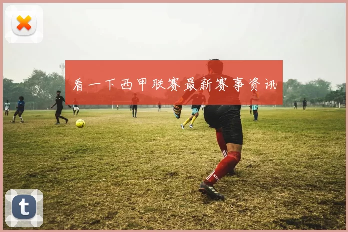 看一下西甲联赛最新赛事资讯