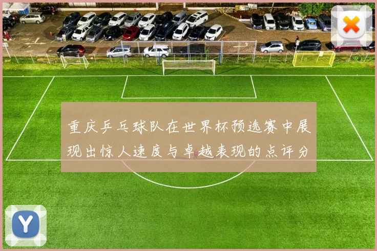 重庆乒乓球队在世界杯预选赛中展现出惊人速度与卓越表现的点评分析