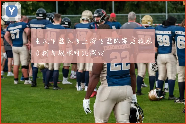 重庆飞盘队与上海飞盘队赛后技术分析与战术对比探讨