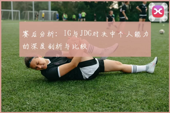 赛后分析：IG与JDG对决中个人能力的深度剖析与比较