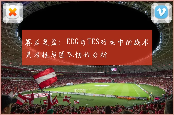 赛后复盘：EDG与TES对决中的战术灵活性与团队协作分析