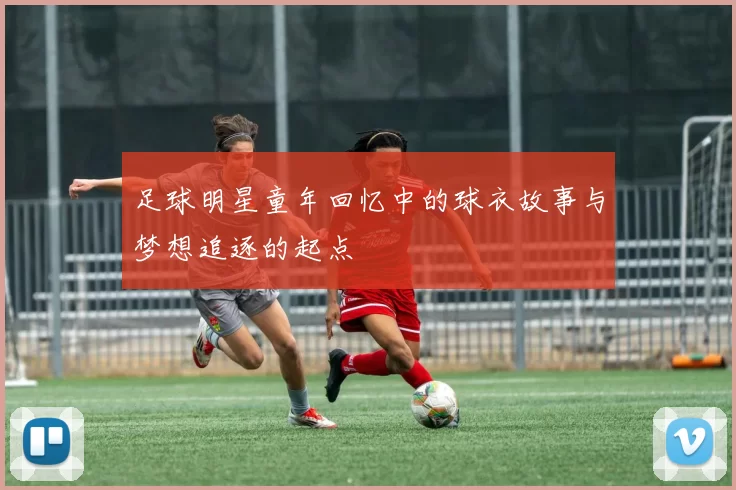 足球明星童年回忆中的球衣故事与梦想追逐的起点