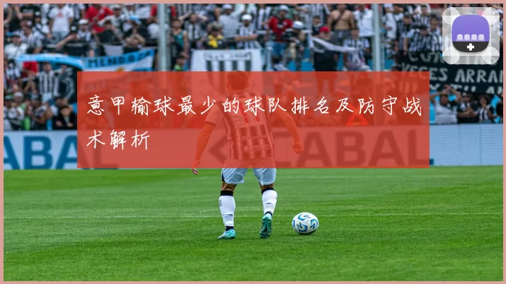 意甲输球最少的球队排名及防守战术解析
