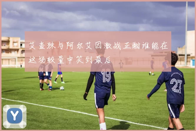 艾查殊与阿尔艾因激战正酣谁能在这场较量中笑到最后