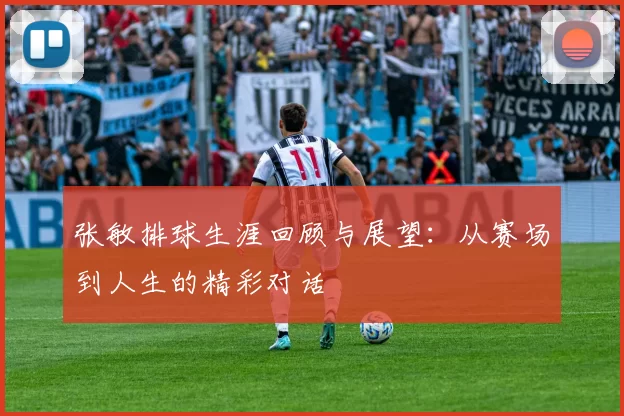 张敏排球生涯回顾与展望：从赛场到人生的精彩对话