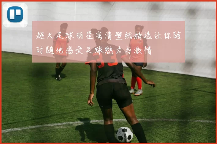 超火足球明星高清壁纸精选让你随时随地感受足球魅力与激情