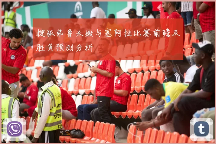搜狐弗鲁米嫩与塞阿拉比赛前瞻及胜负预测分析