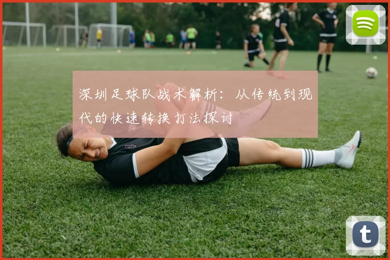 深圳足球队战术解析：从传统到现代的快速转换打法探讨