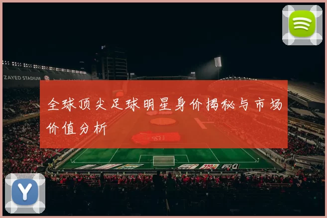 全球顶尖足球明星身价揭秘与市场价值分析