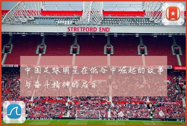 中国足球明星在低谷中崛起的故事与奋斗精神的启示