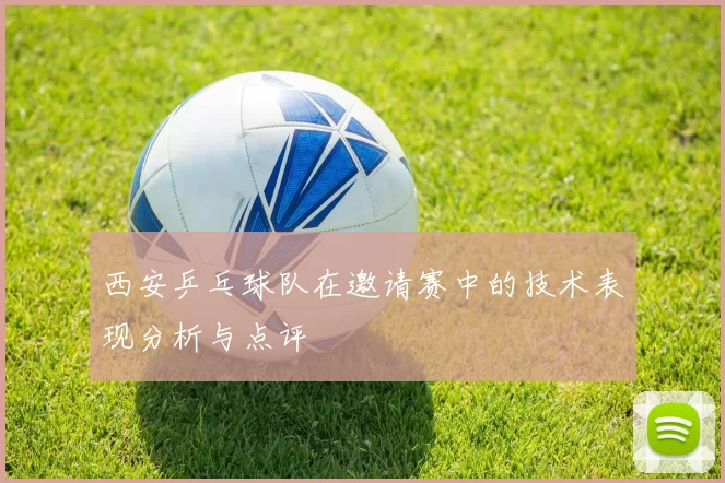 西安乒乓球队在邀请赛中的技术表现分析与点评