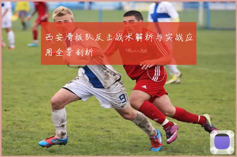 西安滑板队反击战术解析与实战应用全景剖析