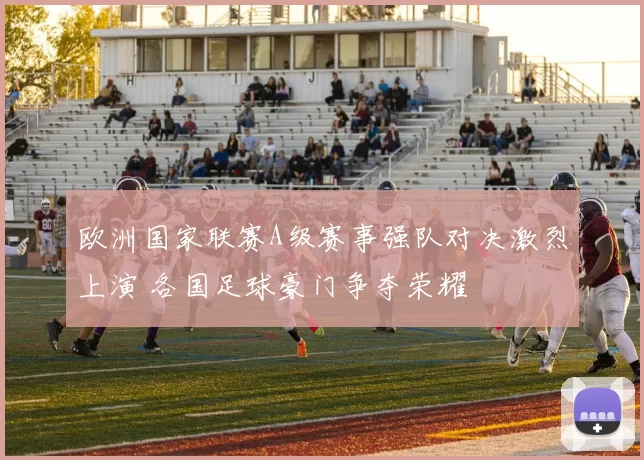 欧洲国家联赛A级赛事强队对决激烈上演 各国足球豪门争夺荣耀