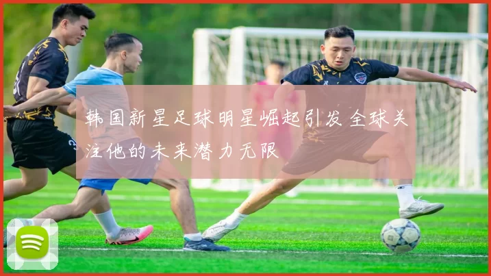 韩国新星足球明星崛起引发全球关注他的未来潜力无限