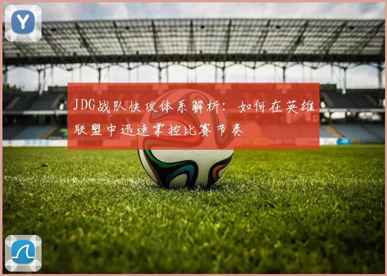 JDG战队快攻体系解析：如何在英雄联盟中迅速掌控比赛节奏