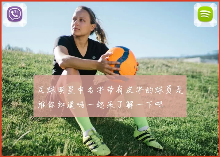 足球明星中名字带有皮字的球员是谁你知道吗一起来了解一下吧