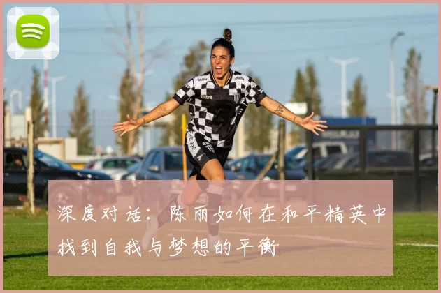 深度对话：陈丽如何在和平精英中找到自我与梦想的平衡
