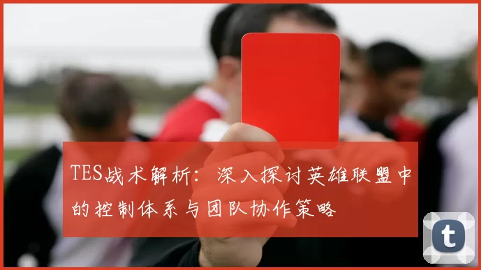 TES战术解析：深入探讨英雄联盟中的控制体系与团队协作策略