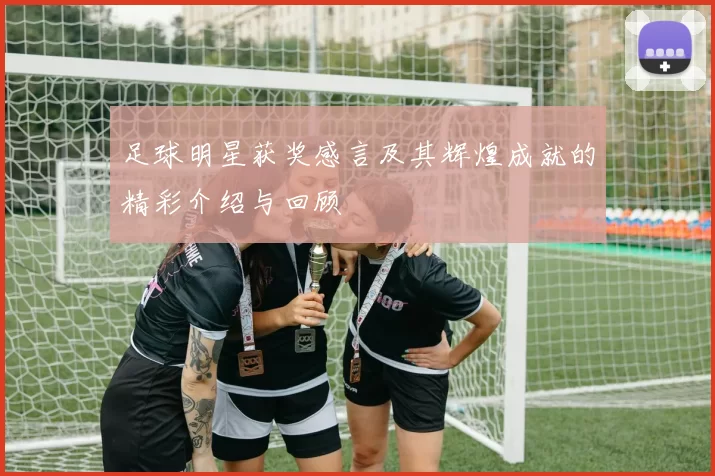 足球明星获奖感言及其辉煌成就的精彩介绍与回顾