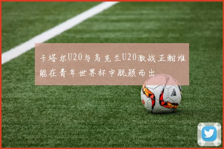 卡塔尔U20与乌克兰U20激战正酣谁能在青年世界杯中脱颖而出