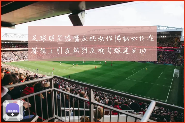 足球明星嘘嘴庆祝动作揭秘如何在赛场上引发热烈反响与球迷互动
