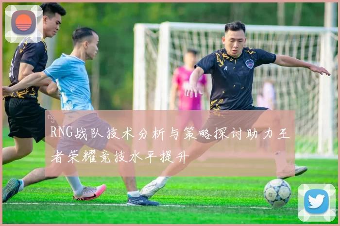 RNG战队技术分析与策略探讨助力王者荣耀竞技水平提升