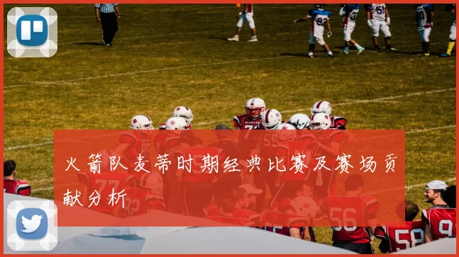 火箭队麦蒂时期经典比赛及赛场贡献分析