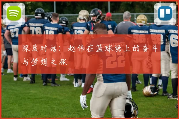 深度对话：赵伟在篮球场上的奋斗与梦想之旅